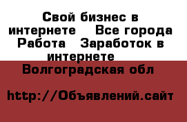 Свой бизнес в интернете. - Все города Работа » Заработок в интернете   . Волгоградская обл.